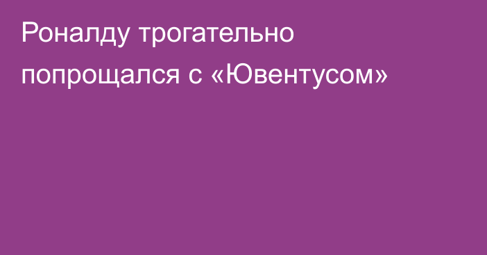 Роналду трогательно попрощался с «Ювентусом»