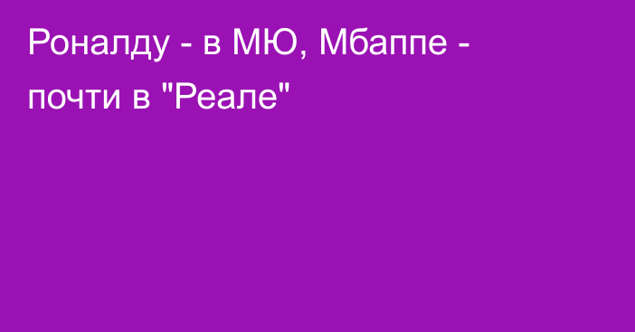 Роналду - в МЮ, Мбаппе - почти в 