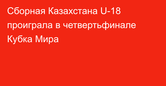 Сборная Казахстана  U-18 проиграла в четвертьфинале Кубка Мира