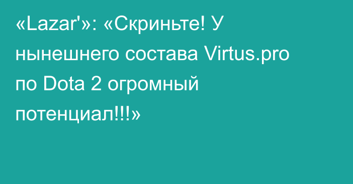 «Lazar'»: «Скриньте! У нынешнего состава Virtus.pro по Dota 2 огромный потенциал!!!»