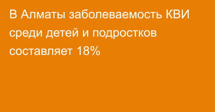 В Алматы заболеваемость КВИ среди детей и подростков составляет 18%