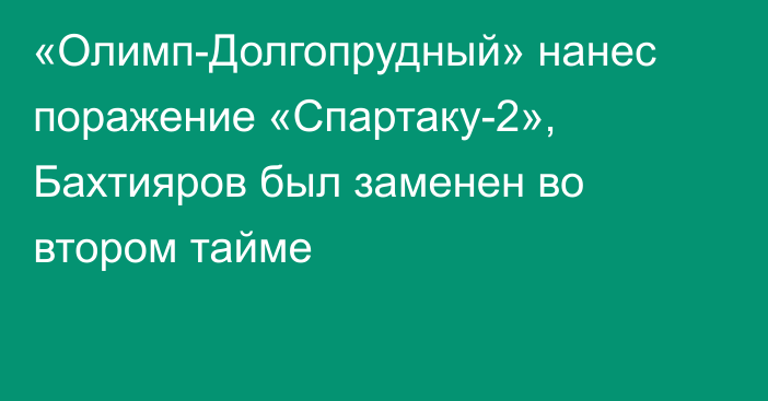 «Олимп-Долгопрудный» нанес поражение «Спартаку-2», Бахтияров был заменен во втором тайме