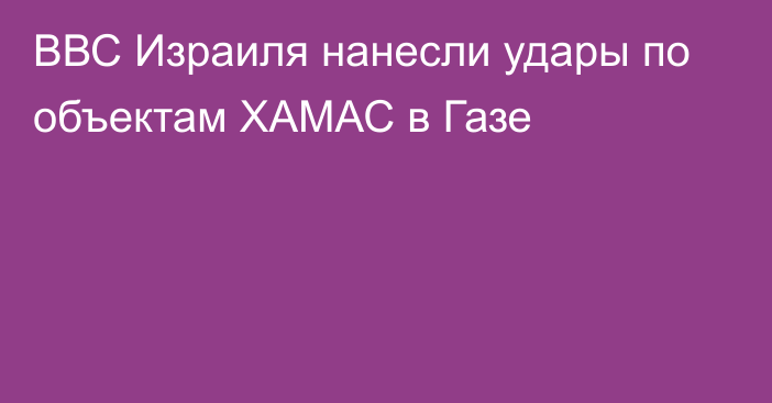 ВВС Израиля нанесли удары по объектам ХАМАС в Газе