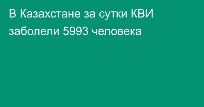 В Казахстане за сутки КВИ заболели 5993 человека
