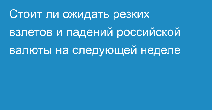 Стоит ли ожидать резких взлетов и падений российской валюты на следующей неделе