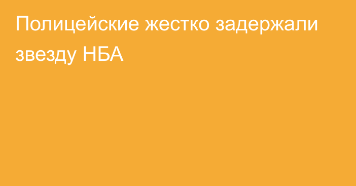 Полицейские жестко задержали звезду НБА