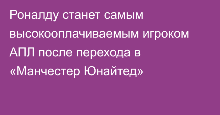 Роналду станет самым высокооплачиваемым игроком АПЛ после перехода в «Манчестер Юнайтед»