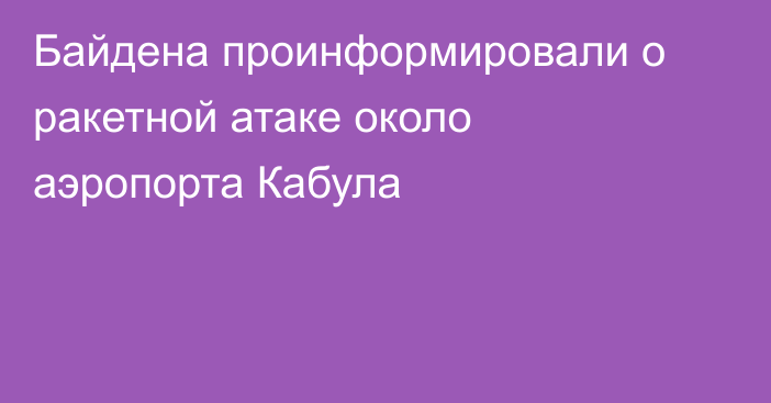 Байдена проинформировали о ракетной атаке около аэропорта Кабула