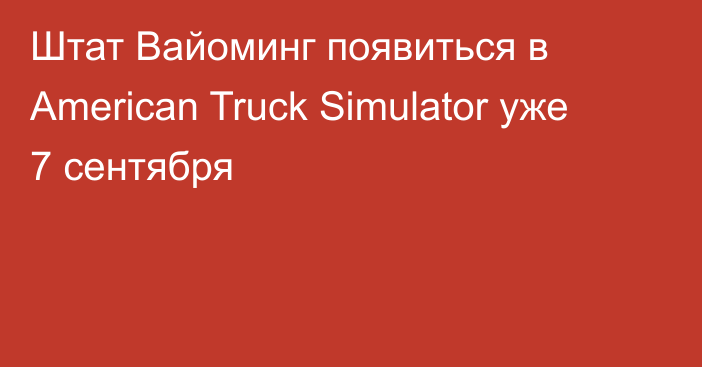 Штат Вайоминг появиться в American Truck Simulator уже 7 сентября