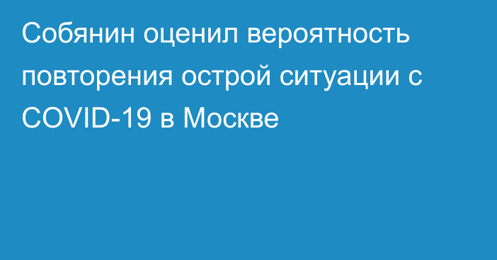 Собянин оценил вероятность повторения острой ситуации с COVID-19 в Москве
