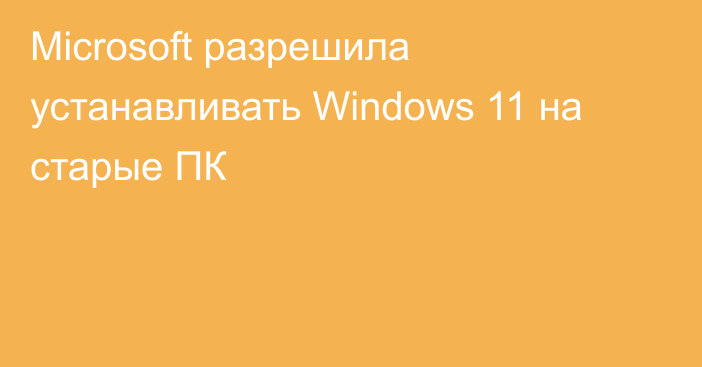 Microsoft разрешила устанавливать Windows 11 на старые ПК