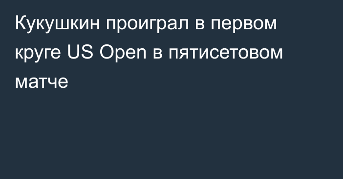 Кукушкин проиграл в первом круге US Open в пятисетовом матче
