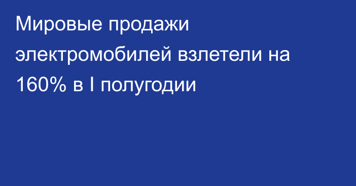 Мировые продажи электромобилей взлетели на 160% в I полугодии