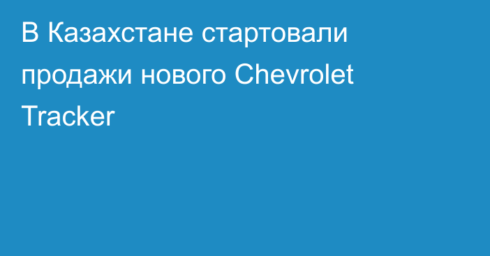 В Казахстане стартовали продажи нового Chevrolet Tracker