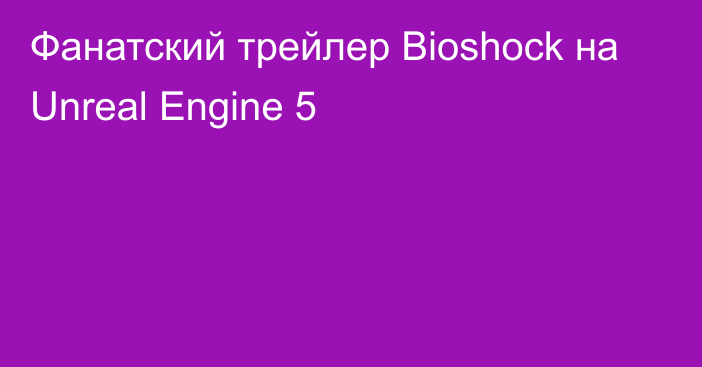 Фанатский трейлер Bioshock на Unreal Engine 5