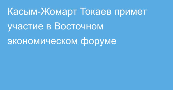 Касым-Жомарт Токаев примет участие в Восточном экономическом форуме