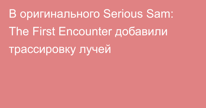 В оригинального Serious Sam: The First Encounter добавили трассировку лучей