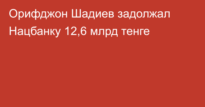 Орифджон Шадиев задолжал Нацбанку 12,6 млрд тенге