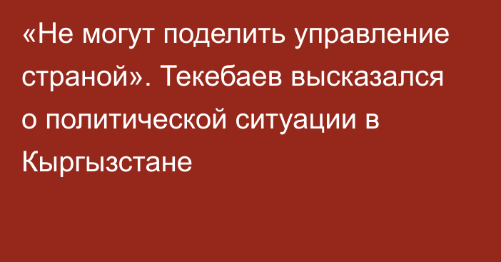«Не могут поделить управление страной». Текебаев высказался о политической ситуации в Кыргызстане