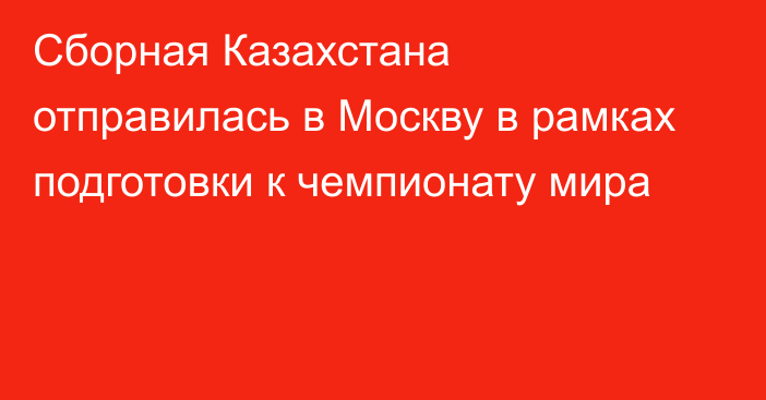 Сборная Казахстана отправилась в Москву в рамках подготовки к чемпионату мира