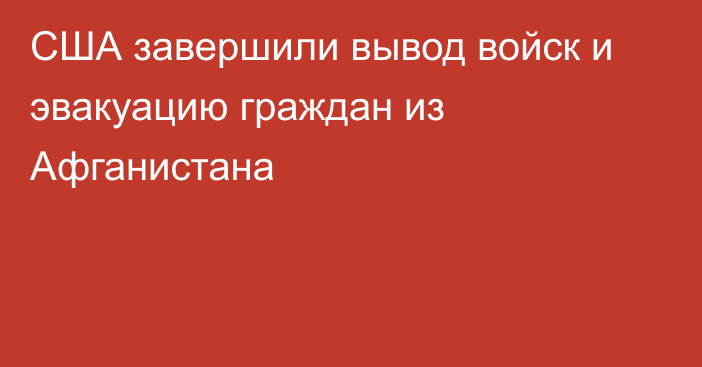 США завершили вывод войск и эвакуацию граждан из Афганистана