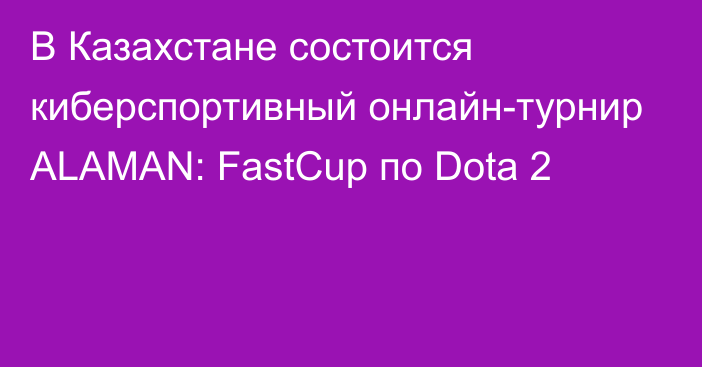 В Казахстане состоится киберспортивный онлайн-турнир ALAMAN: FastCup по Dota 2