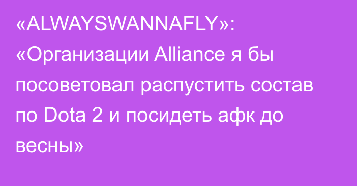 «ALWAYSWANNAFLY»: «Организации Alliance я бы посоветовал распустить состав по Dota 2 и посидеть афк до весны»