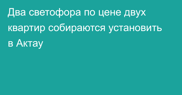 Два светофора по цене двух квартир собираются установить в Актау