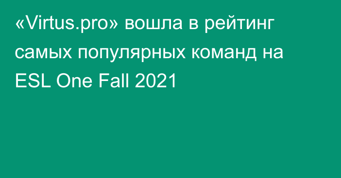 «Virtus.pro» вошла в рейтинг самых популярных команд на ESL One Fall 2021