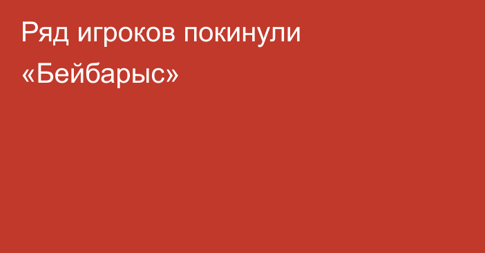 Ряд игроков покинули «Бейбарыс»