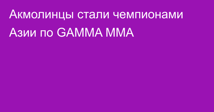 Акмолинцы стали чемпионами Азии по GAMMA MMA