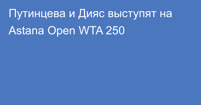 Путинцева и Дияс выступят на Astana Open WTA 250
