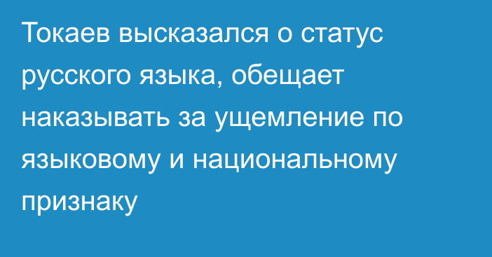 Токаев высказался о статус русского языка, обещает наказывать за ущемление по языковому и национальному признаку