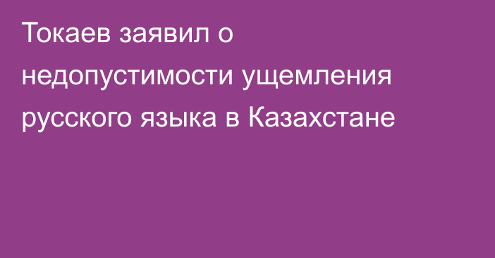 Токаев заявил о недопустимости ущемления русского языка в Казахстане
