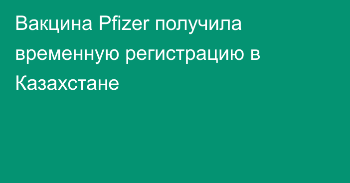 Вакцина Pfizer получила временную регистрацию в Казахстане