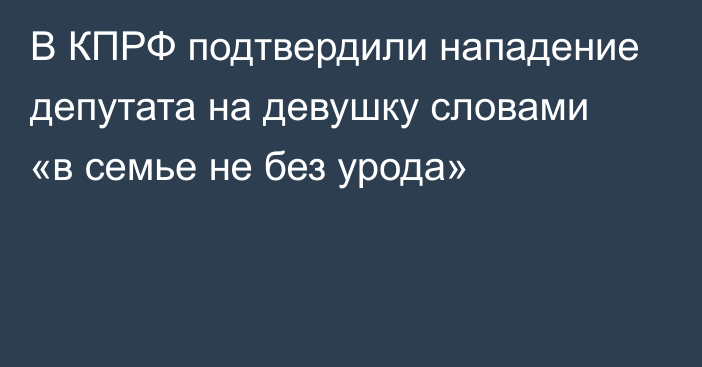 В КПРФ подтвердили нападение депутата на девушку словами «в семье не без урода»