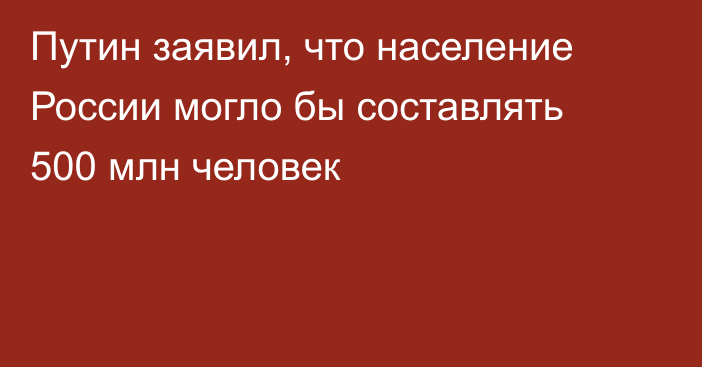 Путин заявил, что население России могло бы составлять 500 млн человек