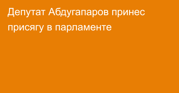 Депутат Абдугапаров принес присягу в парламенте