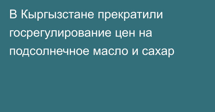 В Кыргызстане прекратили госрегулирование цен на подсолнечное масло и сахар