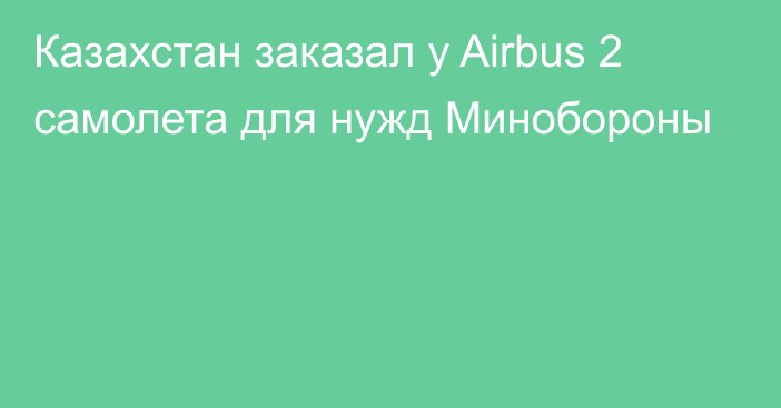 Казахстан заказал у Airbus 2 самолета для нужд Минобороны