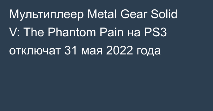 Мультиплеер Metal Gear Solid V: The Phantom Pain на PS3 отключат 31 мая 2022 года