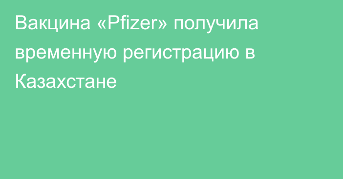 Вакцина «Pfizer» получила временную регистрацию в Казахстане