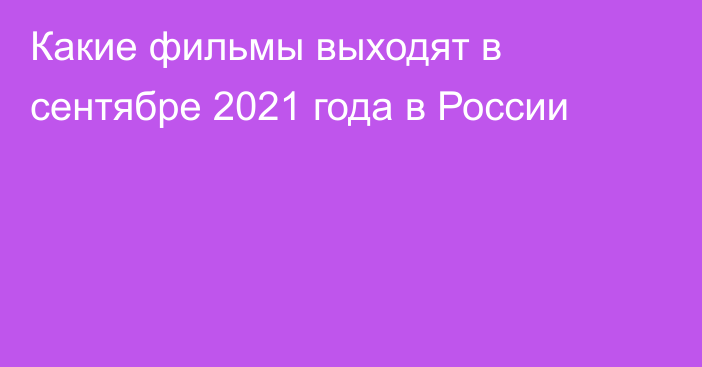 Какие фильмы выходят в сентябре 2021 года в России