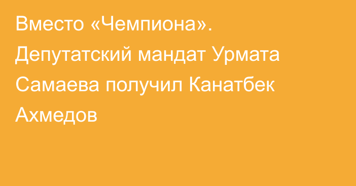 Вместо «Чемпиона». Депутатский мандат Урмата Самаева получил Канатбек Ахмедов