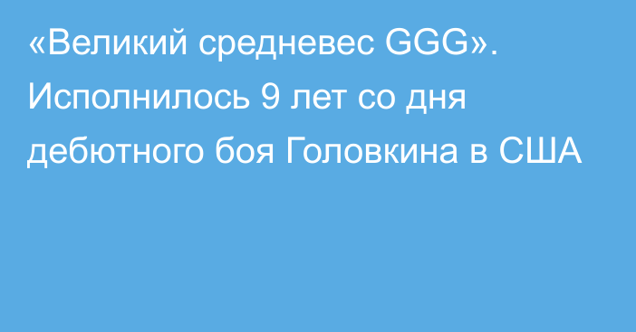«Великий средневес GGG». Исполнилось 9 лет со дня дебютного боя Головкина в США