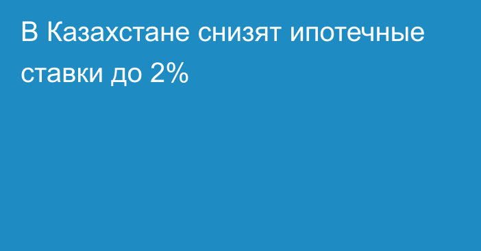 В Казахстане снизят ипотечные ставки до 2%