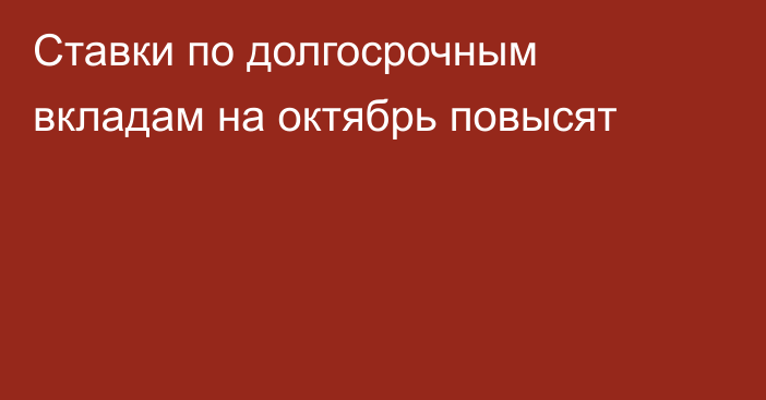 Ставки по долгосрочным вкладам на октябрь повысят