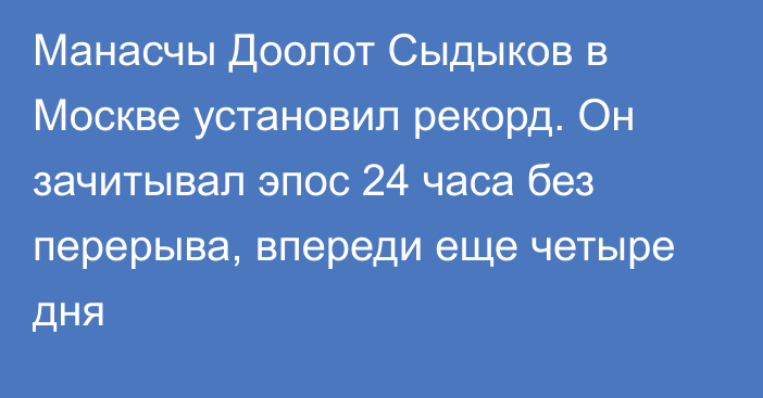 Манасчы Доолот Сыдыков в Москве установил рекорд. Он зачитывал эпос 24 часа без перерыва, впереди еще четыре дня