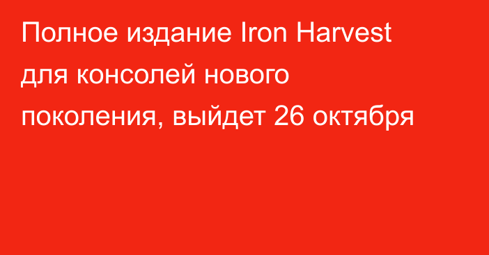 Полное издание Iron Harvest для консолей нового поколения, выйдет 26 октября