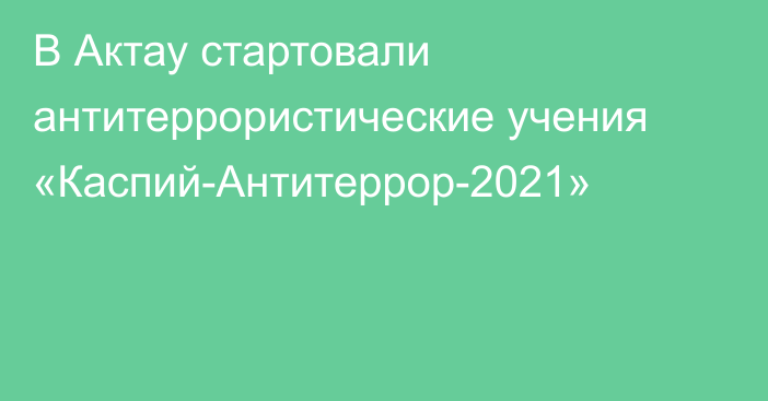 В Актау стартовали антитеррористические учения «Каспий-Антитеррор-2021»
